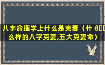 八字命理学上什么是克妻（什 🐡 么样的八字克妻,五大克妻命）